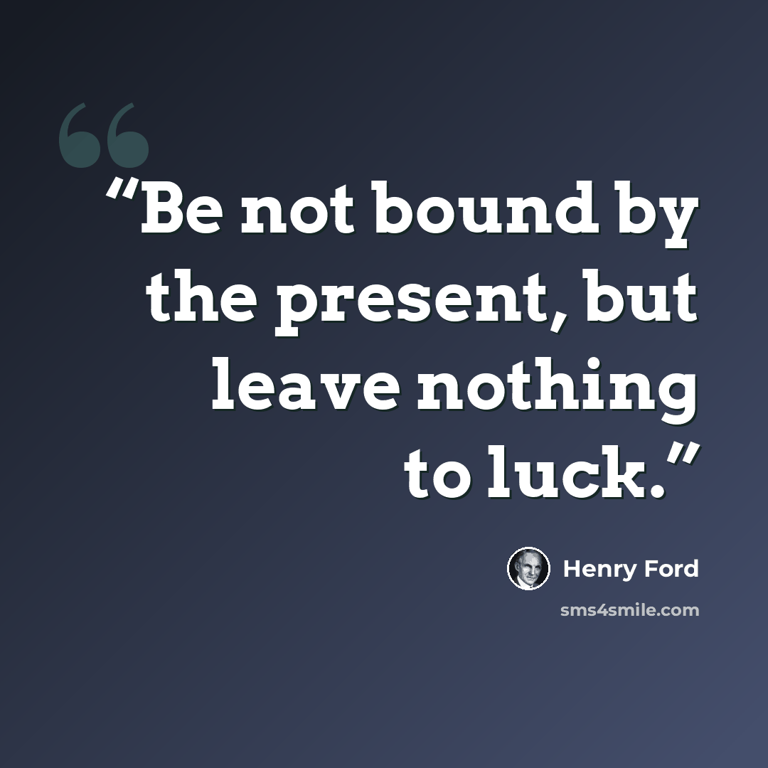 “Be not bound by the present, but leave nothing to luck.” quote by Henry Ford