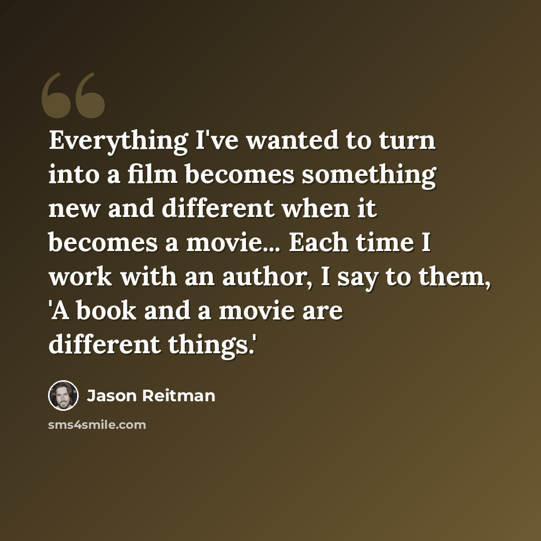 “Everything I've wanted to turn into a film becomes something new and different when it becomes a movie... Each time I work with an author, I say to them, 'A book and a movie are different things.'” quote by Jason Reitman