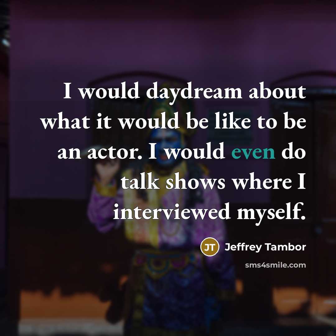 “I would daydream about what it would be like to be an actor. I would even do talk shows where I interviewed myself.” quote by Jeffrey Tambor