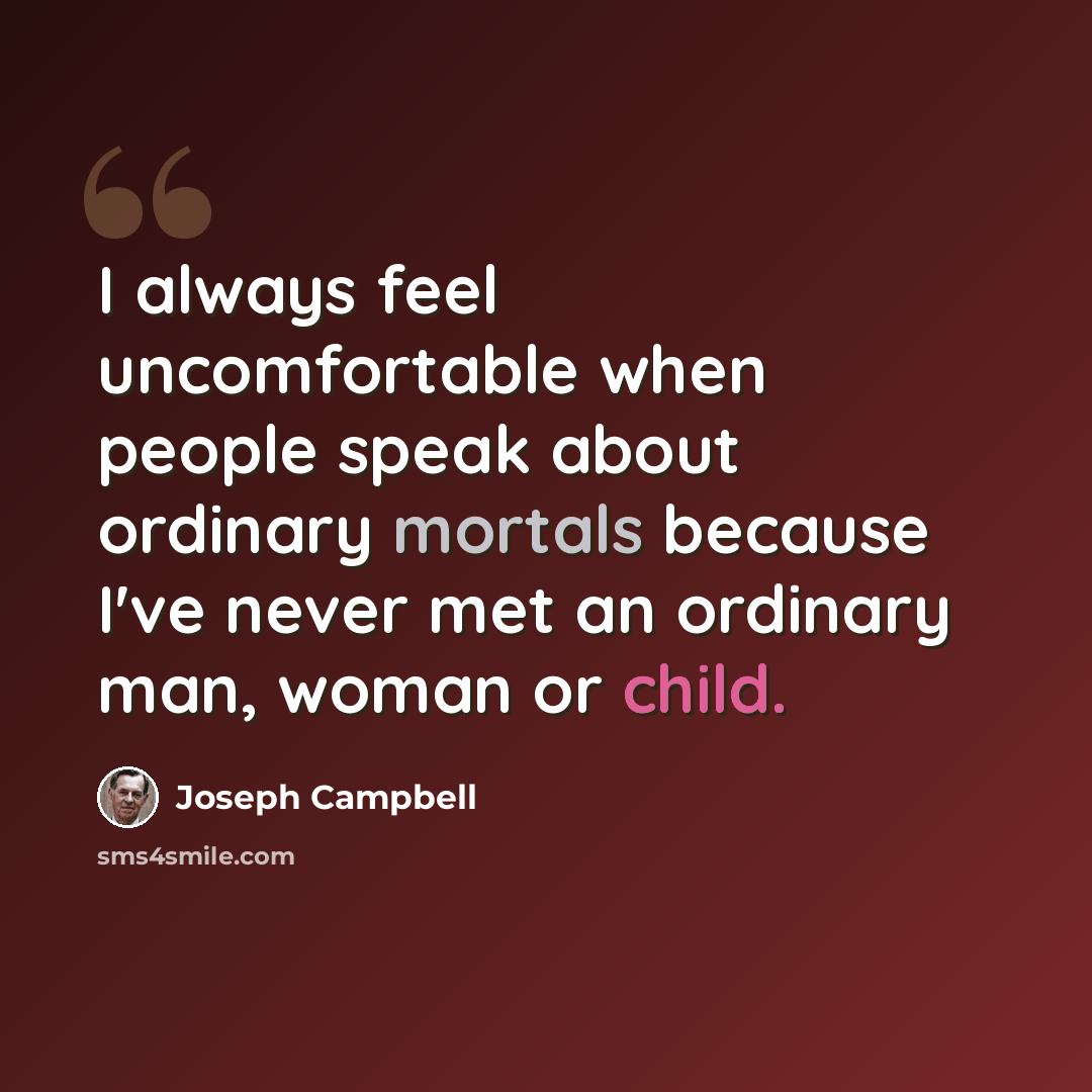 “I always feel uncomfortable when people speak about ordinary mortals because I've never met an ordinary man, woman or child.” quote by Joseph Campbell