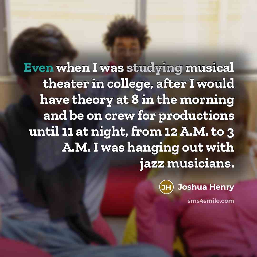 “Even when I was studying musical theater in college, after I would have theory at 8 in the morning and be on crew for productions until 11 at night, from 12 A.M. to 3 A.M. I was hanging out with jazz musicians.” quote by Joshua Henry