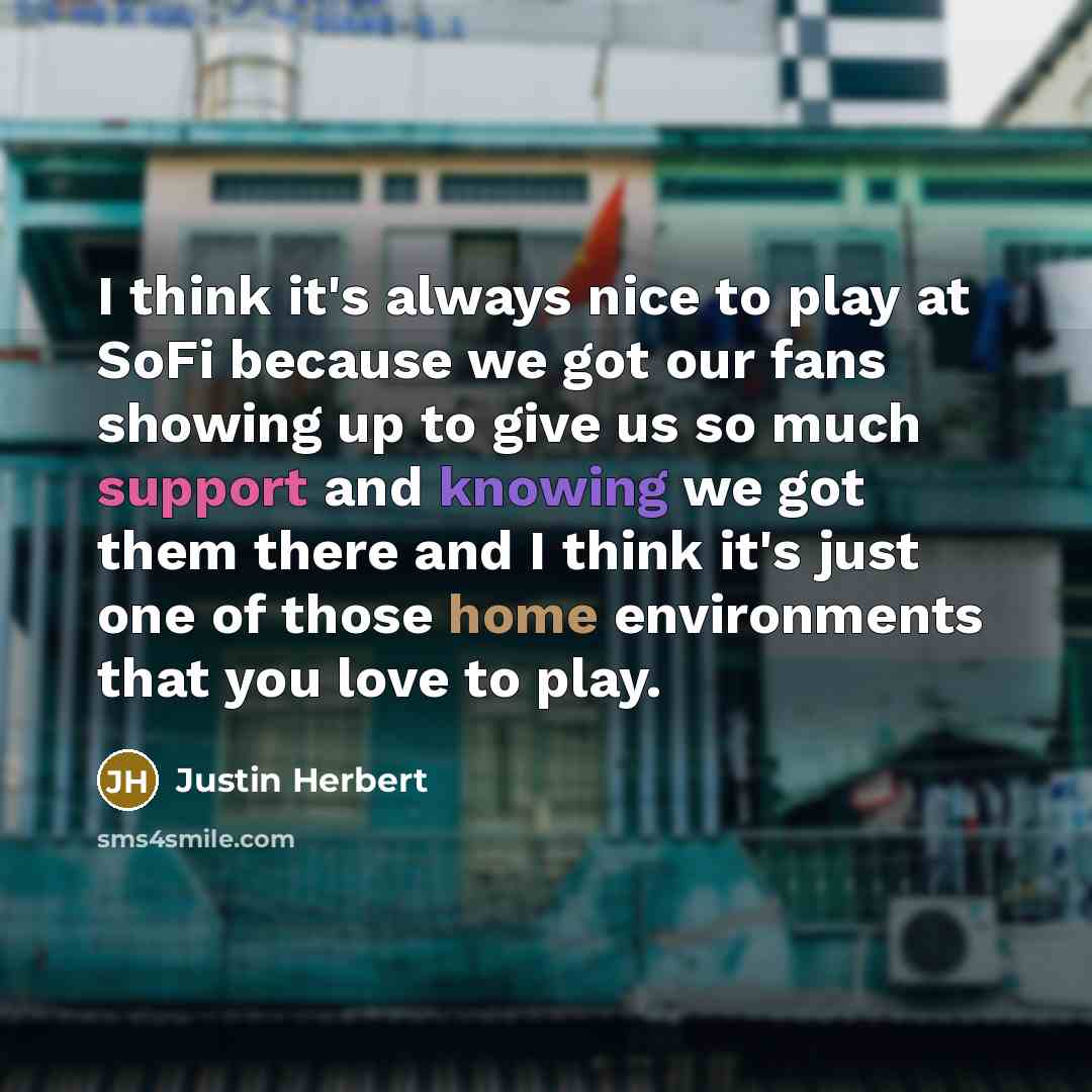 “I think it's always nice to play at SoFi because we got our fans showing up to give us so much support and knowing we got them there and I think it's just one of those home environments that you love to play.” quote by Justin Herbert