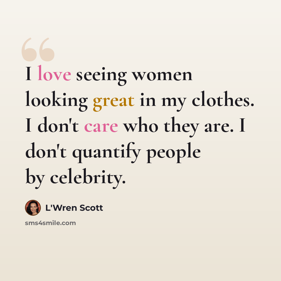 “I love seeing women looking great in my clothes. I don't care who they are. I don't quantify people by celebrity.” quote by L'Wren Scott
