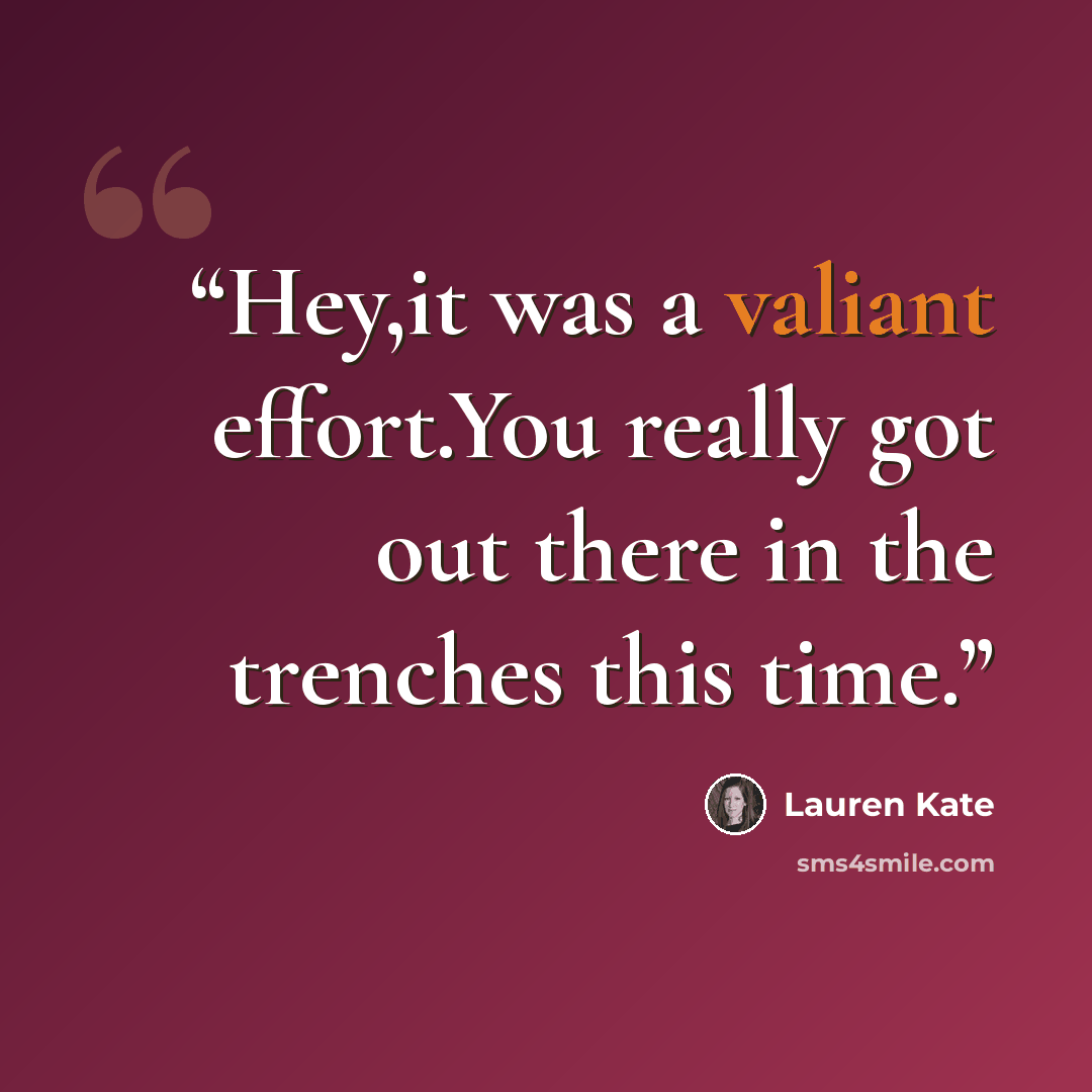 “Hey,it was a valiant effort.You really got out there in the trenches this time.” quote by Lauren Kate