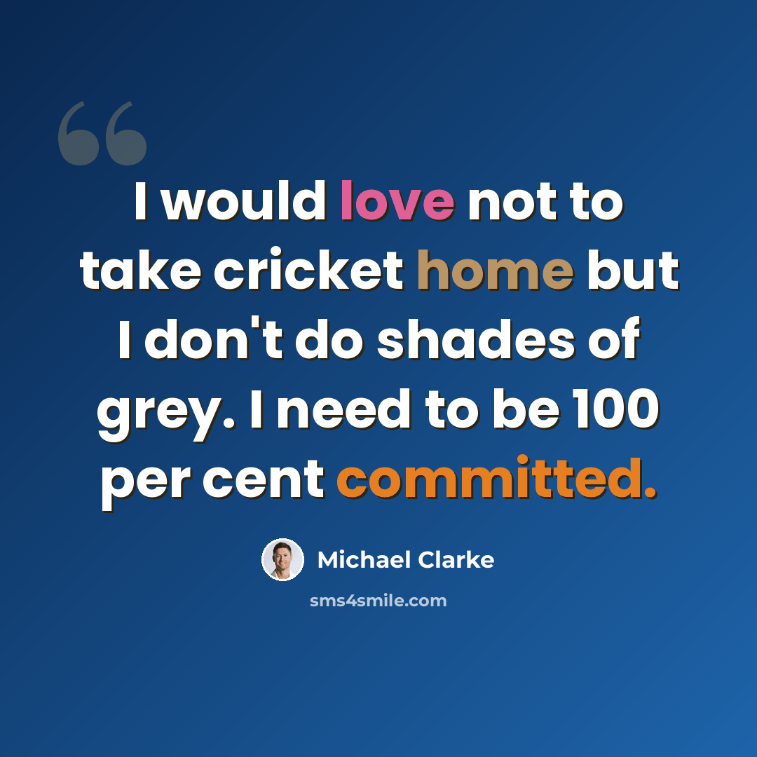 “I would love not to take cricket home but I don't do shades of grey. I need to be 100 per cent committed.” quote by Michael Clarke