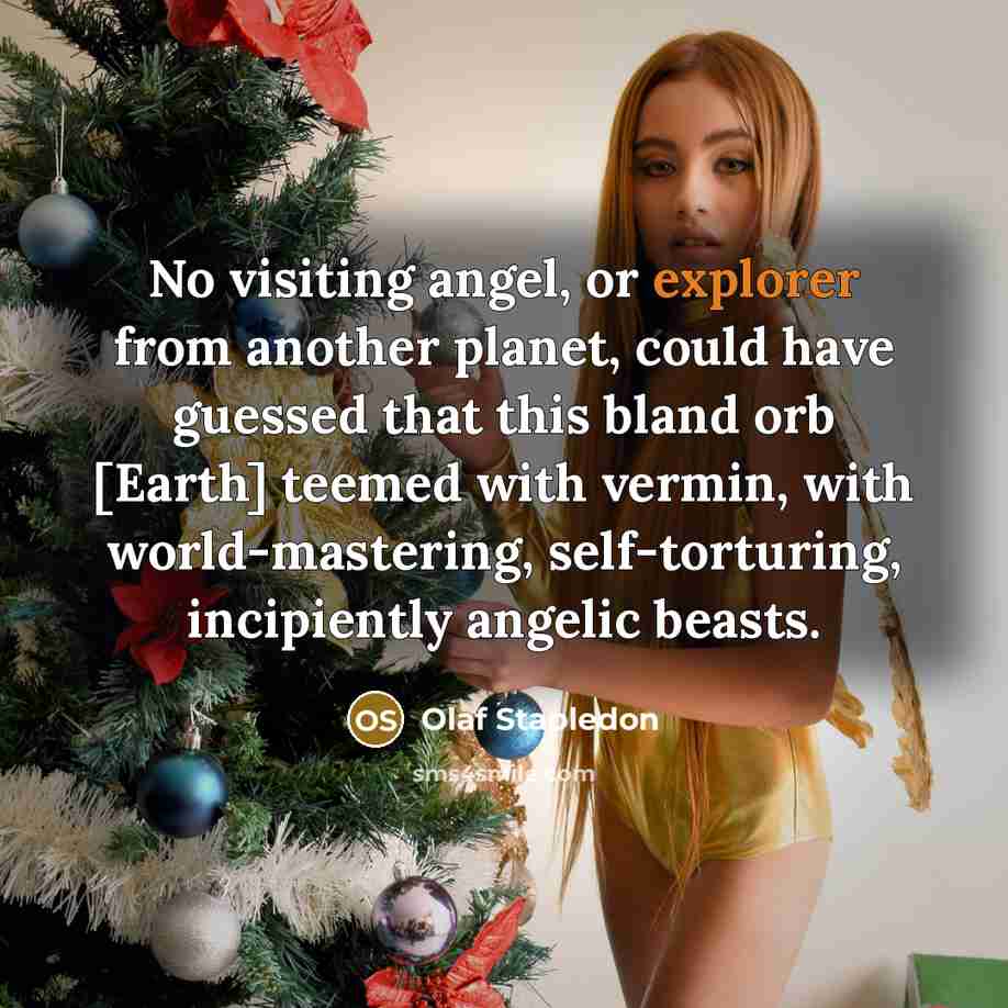 “No visiting angel, or explorer from another planet, could have guessed that this bland orb [Earth] teemed with vermin, with world-mastering, self-torturing, incipiently angelic beasts.” quote by Olaf Stapledon