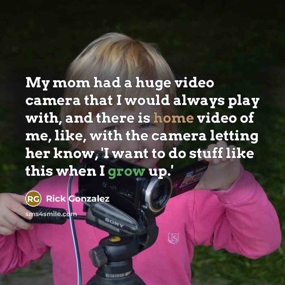 “My mom had a huge video camera that I would always play with, and there is home video of me, like, with the camera letting her know, 'I want to do stuff like this when I grow up.'” quote by Rick Gonzalez