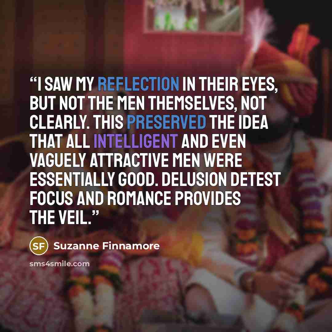 “I saw my reflection in their eyes, but not the men themselves, not clearly. This preserved the idea that all intelligent and even vaguely attractive men were essentially good. Delusion detest focus and romance provides the veil.” quote by Suzanne Finnamore