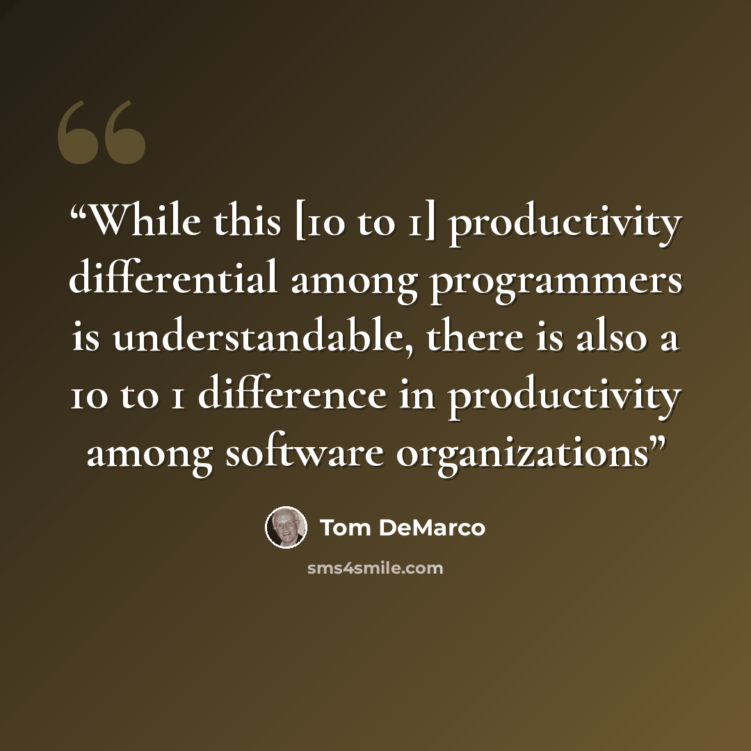 “While this [10 to 1] productivity differential among programmers is understandable, there is also a 10 to 1 difference in productivity among software organizations” quote by Tom DeMarco