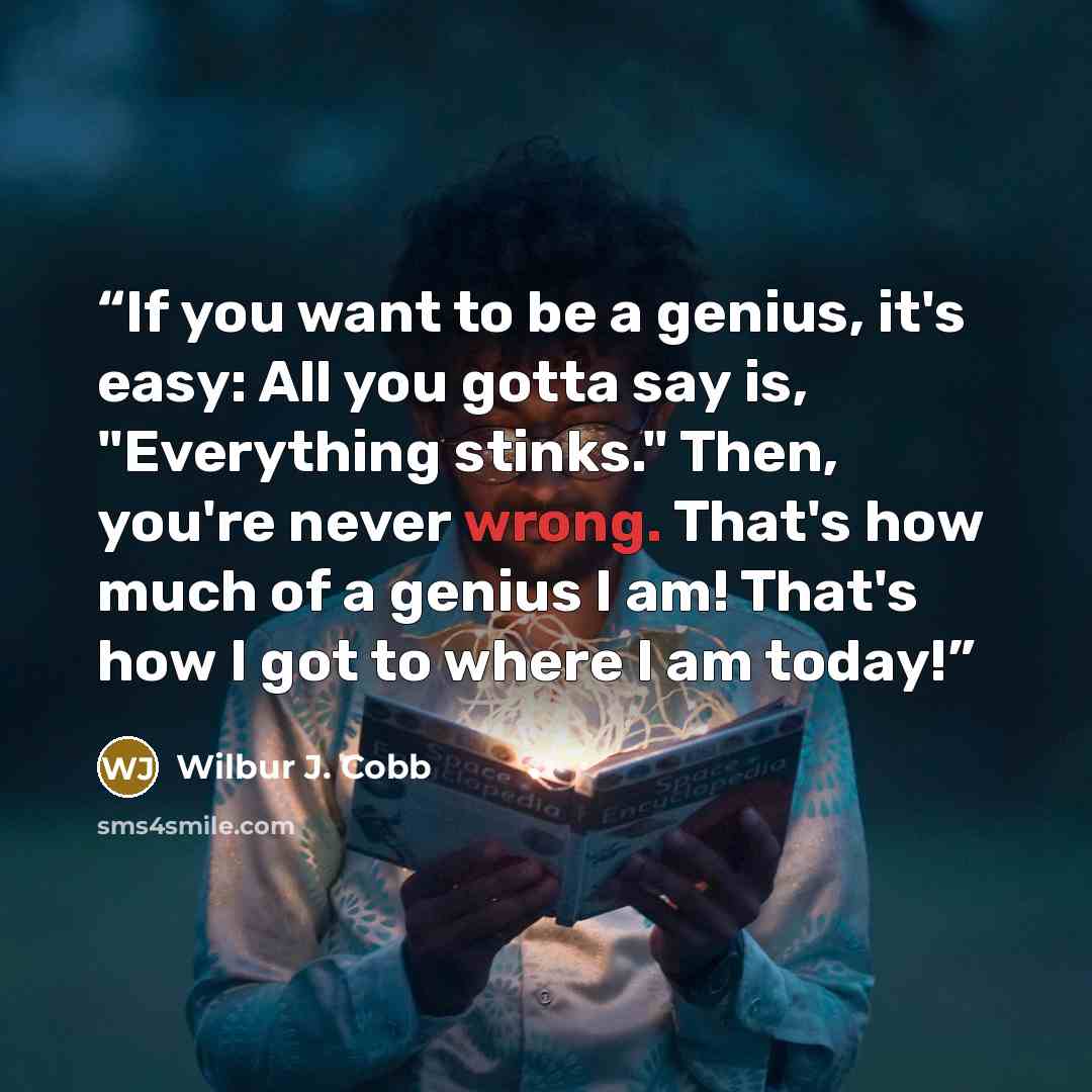 “If you want to be a genius, it's easy: All you gotta say is, "Everything stinks." Then, you're never wrong. That's how much of a genius I am! That's how I got to where I am today!” quote by Wilbur J. Cobb