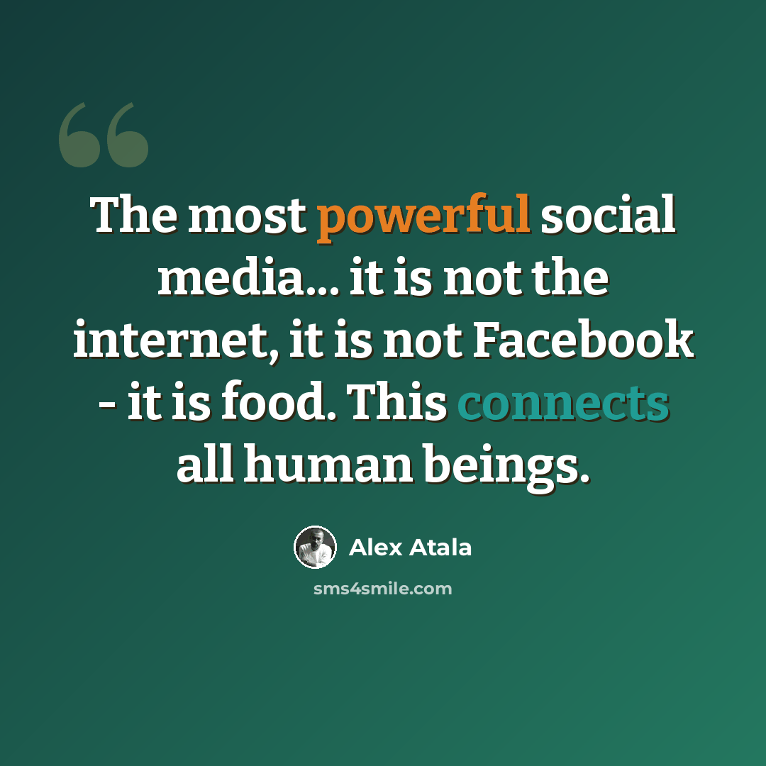 “The most powerful social media... it is not the internet, it is not Facebook - it is food. This connects all human beings.” quote by Alex Atala