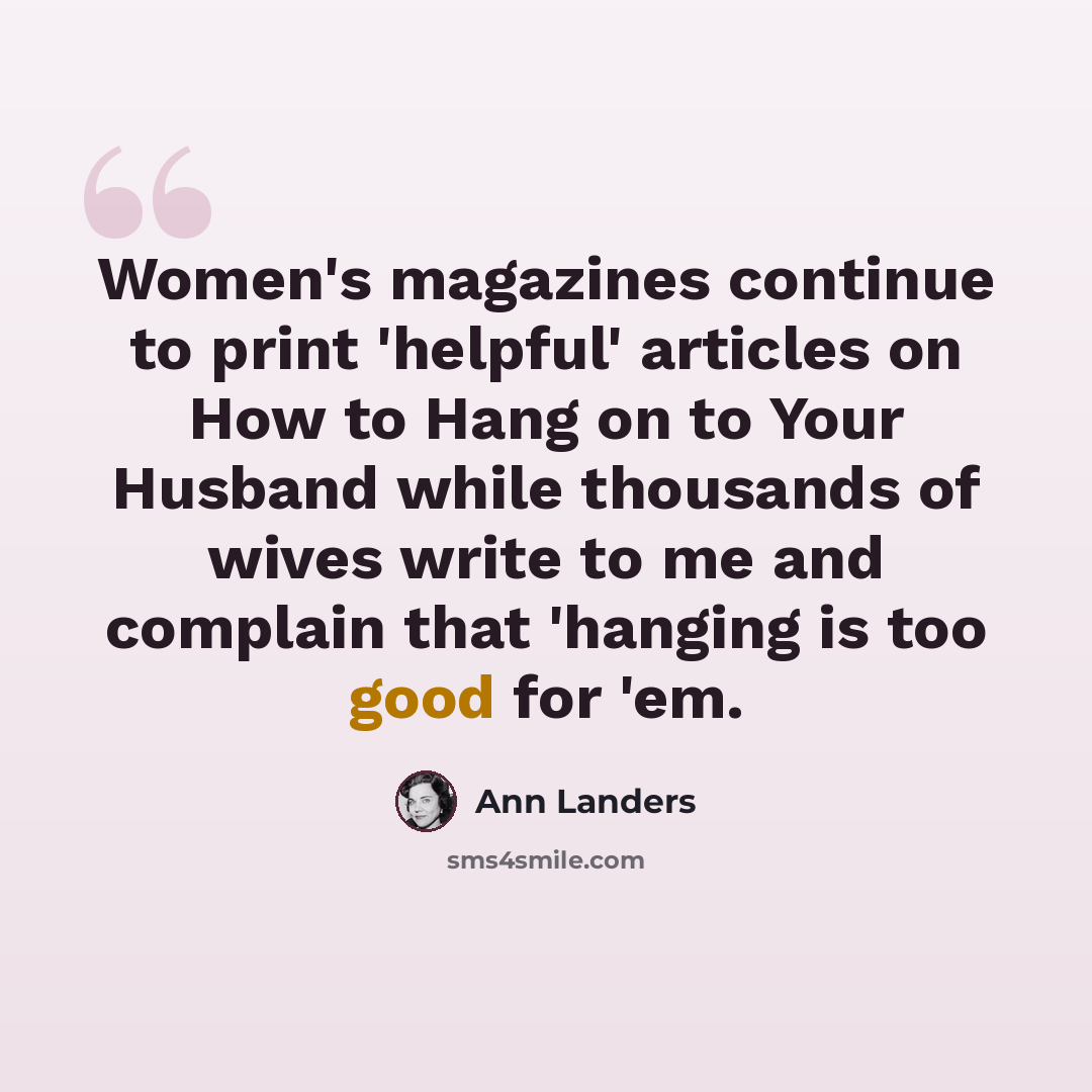 “Women's magazines continue to print 'helpful' articles on How to Hang on to Your Husband while thousands of wives write to me and complain that 'hanging is too good for 'em.” quote by Ann Landers