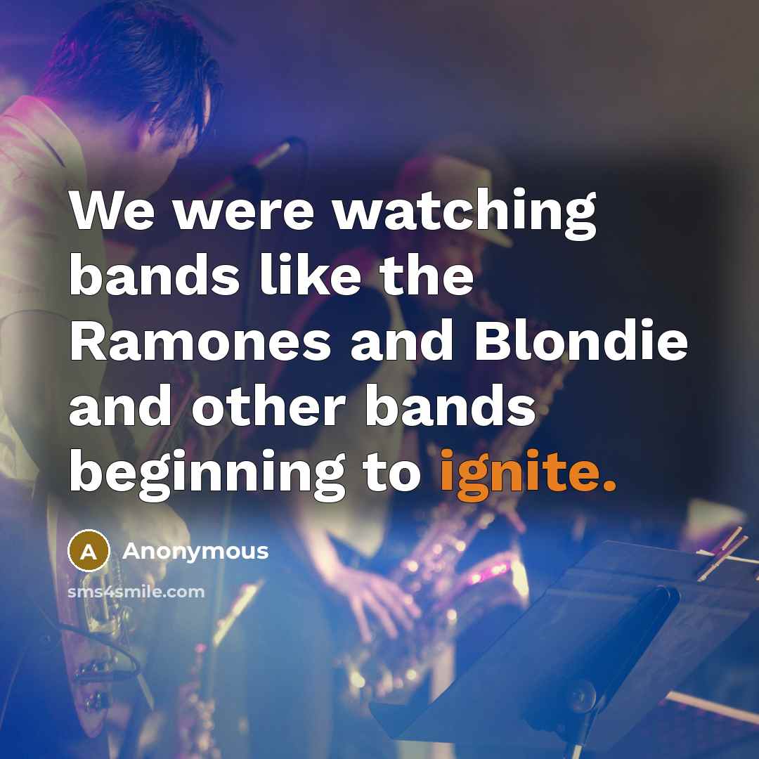 “We were watching bands like the Ramones and Blondie and other bands beginning to ignite.” quote by Anonymous