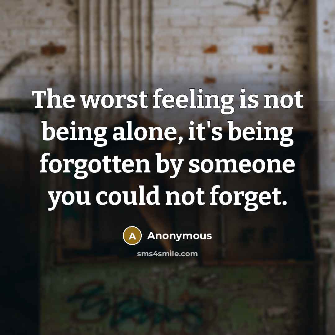 “The worst feeling is not being alone, it's being forgotten by someone you could not forget.” quote by Anonymous