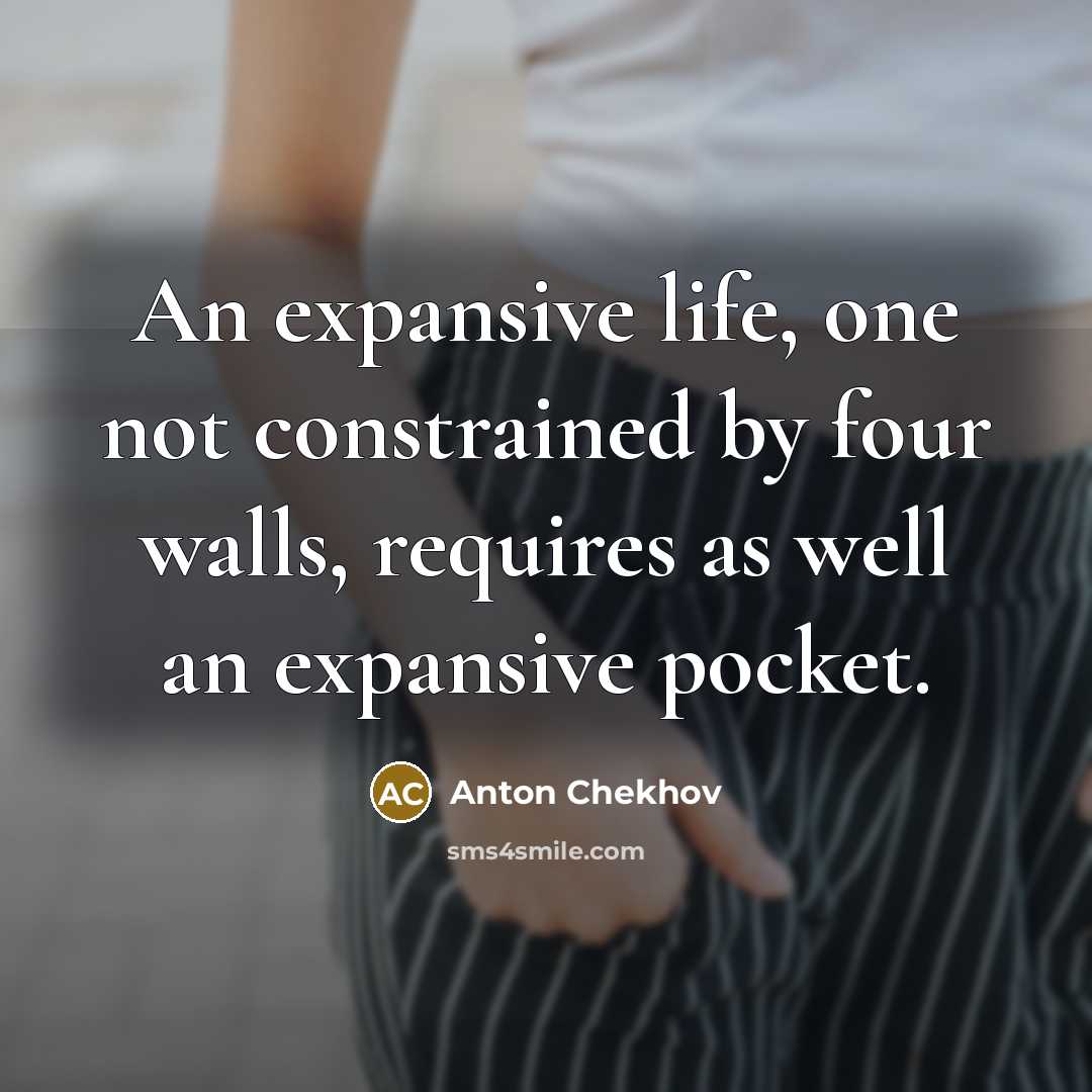 “An expansive life, one not constrained by four walls, requires as well an expansive pocket.” quote by Anton Chekhov