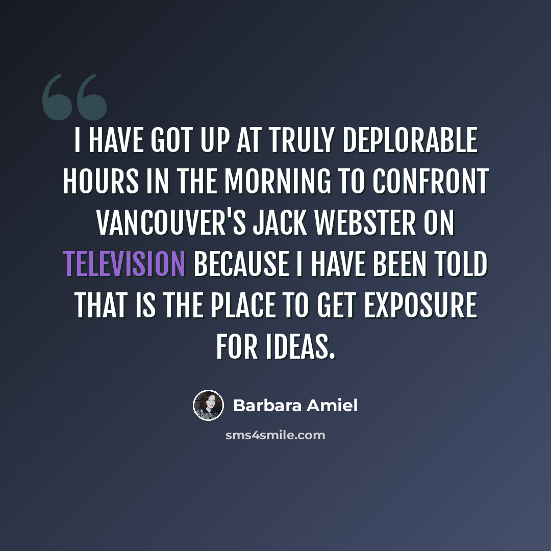 “I have got up at truly deplorable hours in the morning to confront Vancouver's Jack Webster on television because I have been told that is the place to get exposure for ideas.” quote by Barbara Amiel