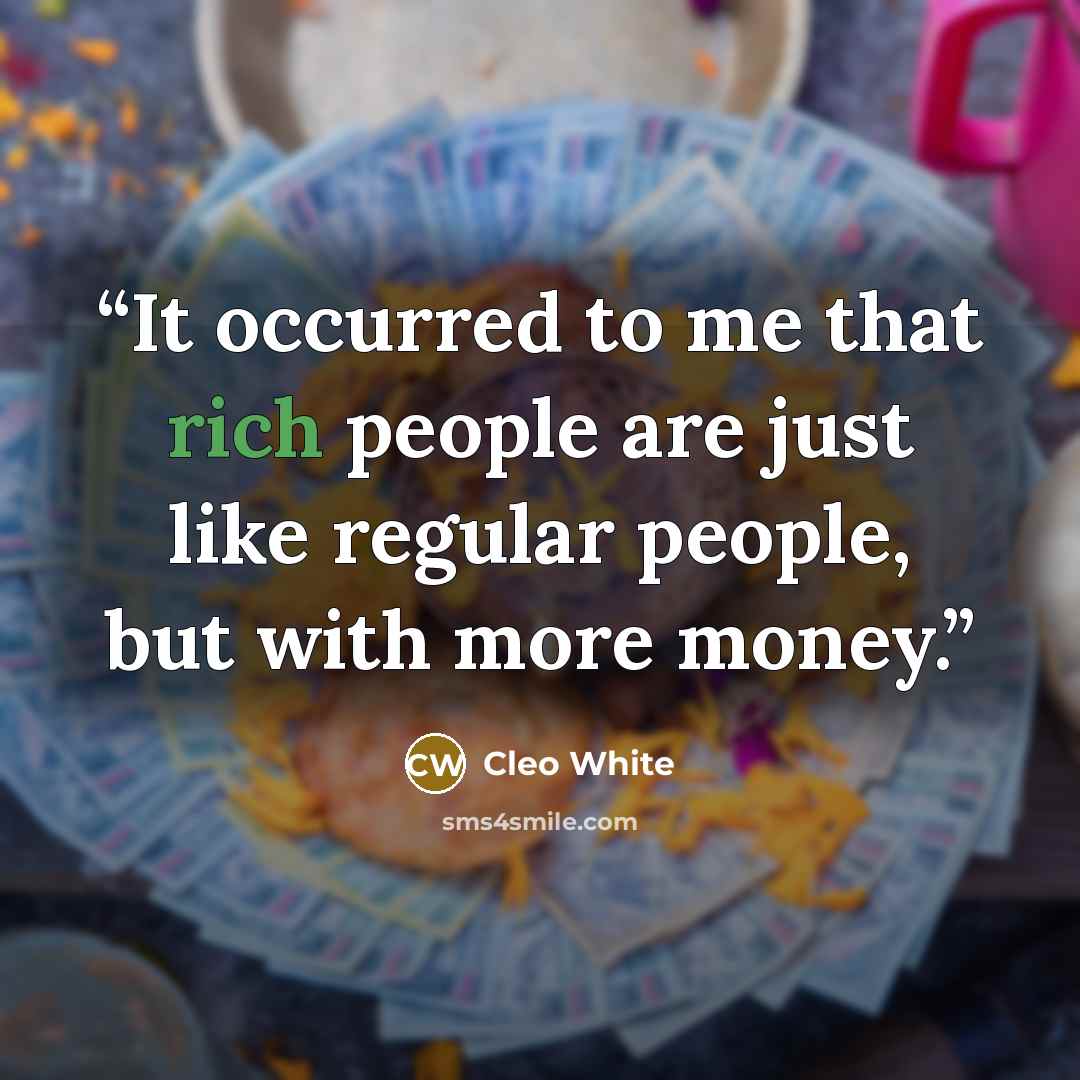 “It occurred to me that rich people are just like regular people, but with more money.” quote by Cleo White