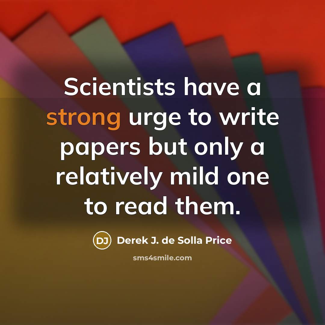 “Scientists have a strong urge to write papers but only a relatively mild one to read them.” quote by Derek J. de Solla Price