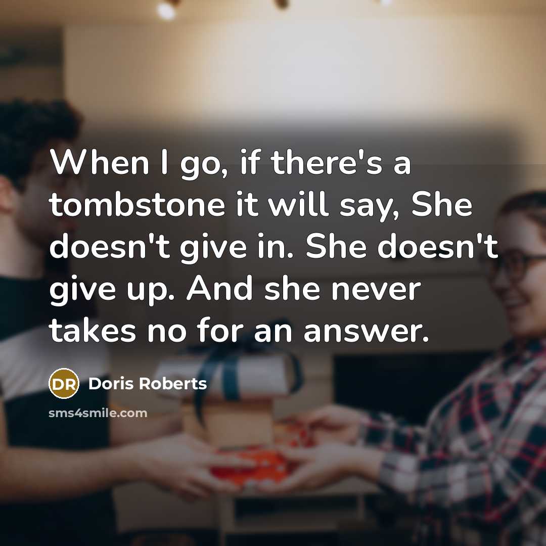 “When I go, if there's a tombstone it will say, She doesn't give in. She doesn't give up. And she never takes no for an answer.” quote by Doris Roberts