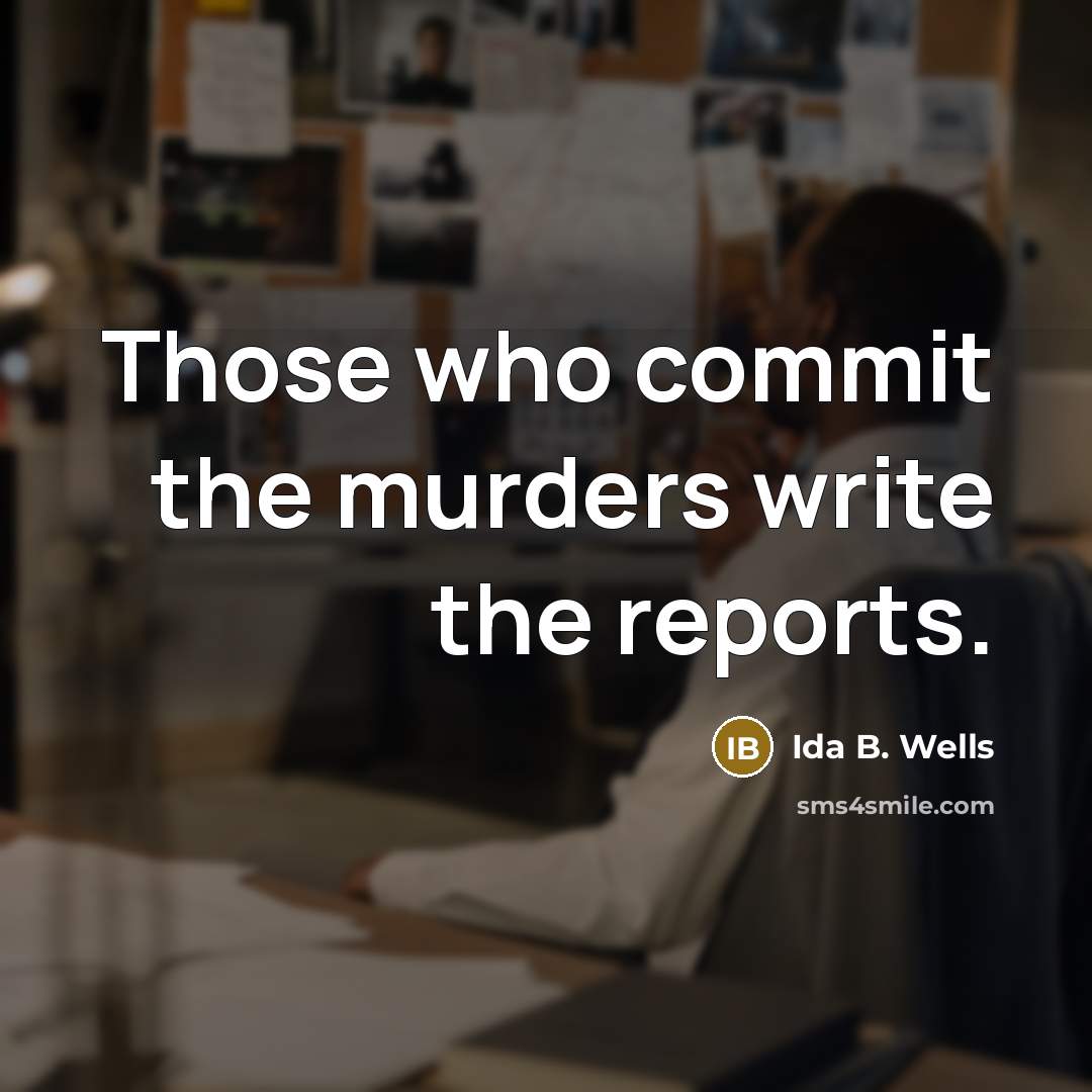 “Those who commit the murders write the reports.” quote by Ida B. Wells