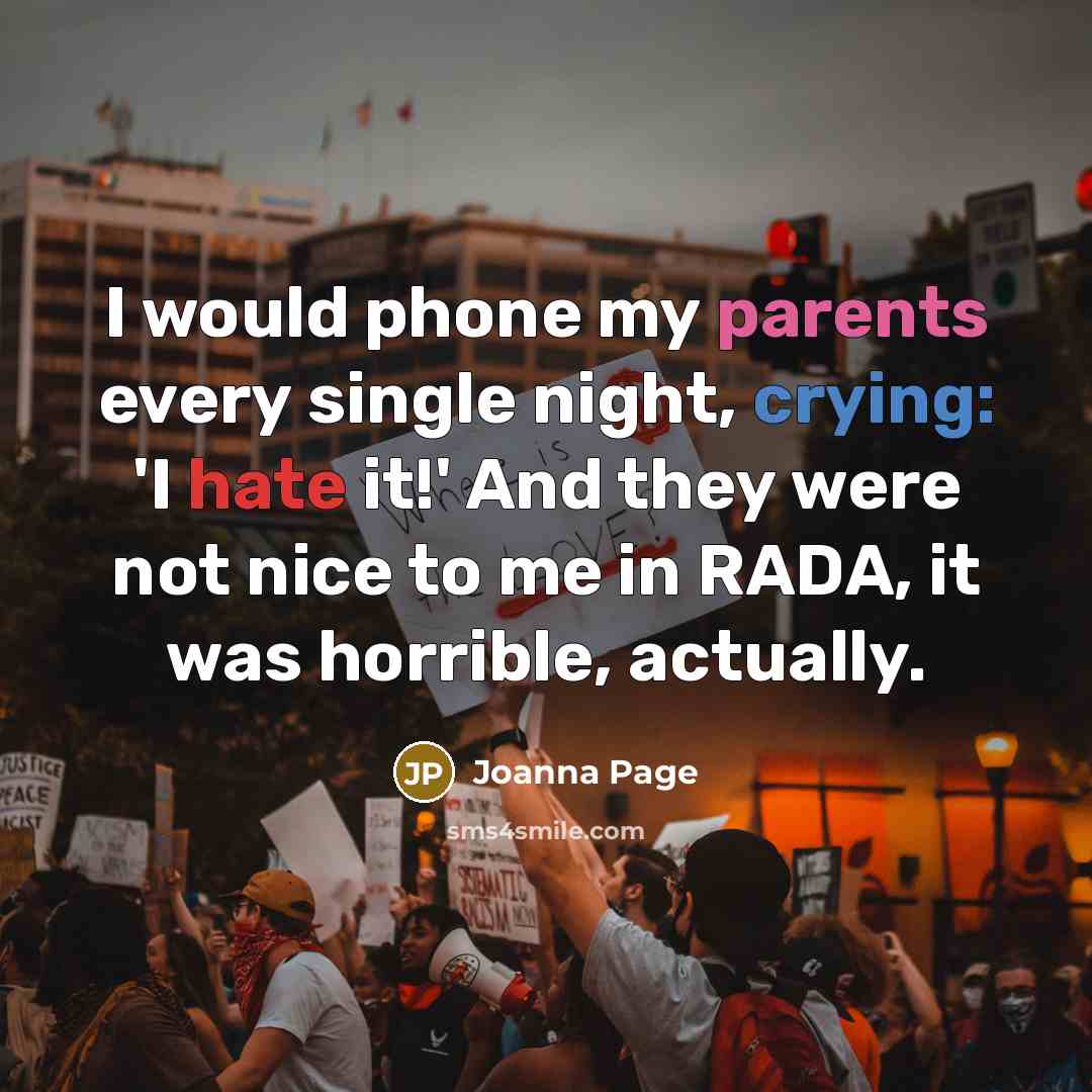 “I would phone my parents every single night, crying: 'I hate it!' And they were not nice to me in RADA, it was horrible, actually.” quote by Joanna Page