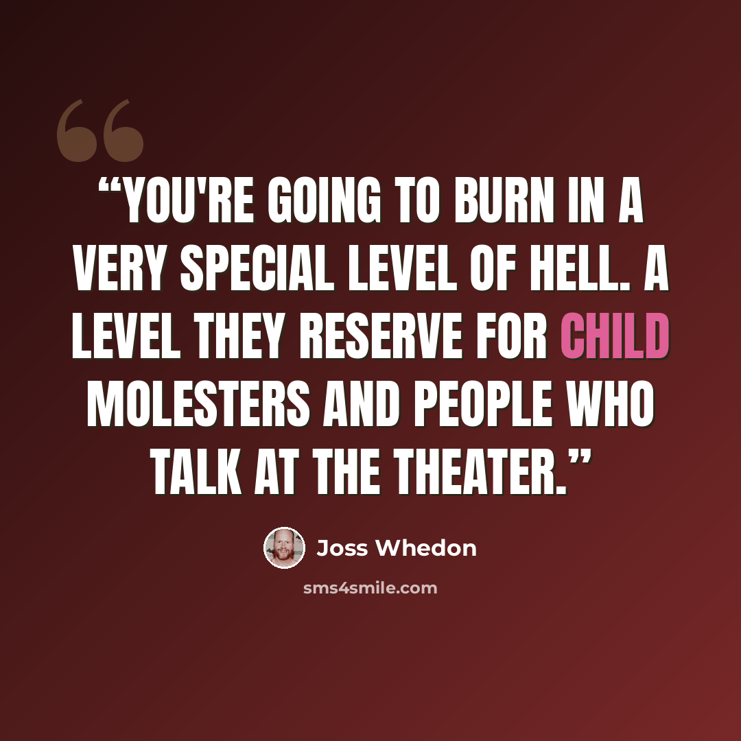 “You're going to burn in a very special level of hell. A level they reserve for child molesters and people who talk at the theater.” quote by Joss Whedon