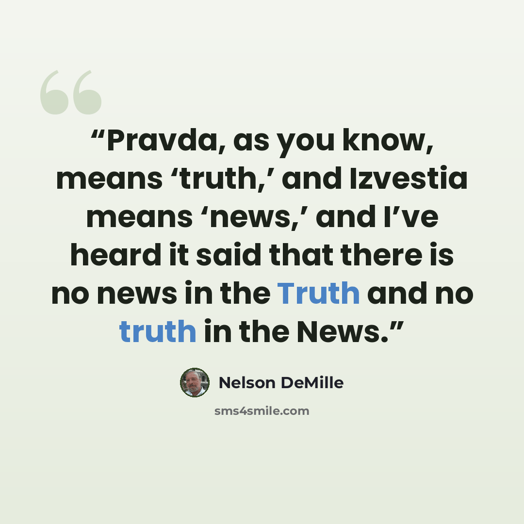“Pravda, as you know, means ‘truth,’ and Izvestia means ‘news,’ and I’ve heard it said that there is no news in the Truth and no truth in the News.” quote by Nelson DeMille