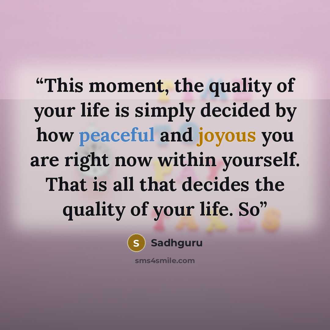 “This moment, the quality of your life is simply decided by how peaceful and joyous you are right now within yourself. That is all that decides the quality of your life. So” quote by Sadhguru