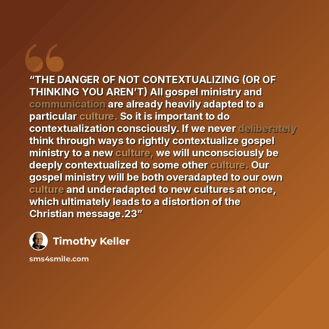 “THE DANGER OF NOT CONTEXTUALIZING (OR OF THINKING YOU AREN’T) All gospel ministry and communication are already heavily adapted to a particular culture. So it is important to do contextualization consciously. If we never deliberately think through ways to rightly contextualize gospel ministry to a…” quote by Timothy Keller