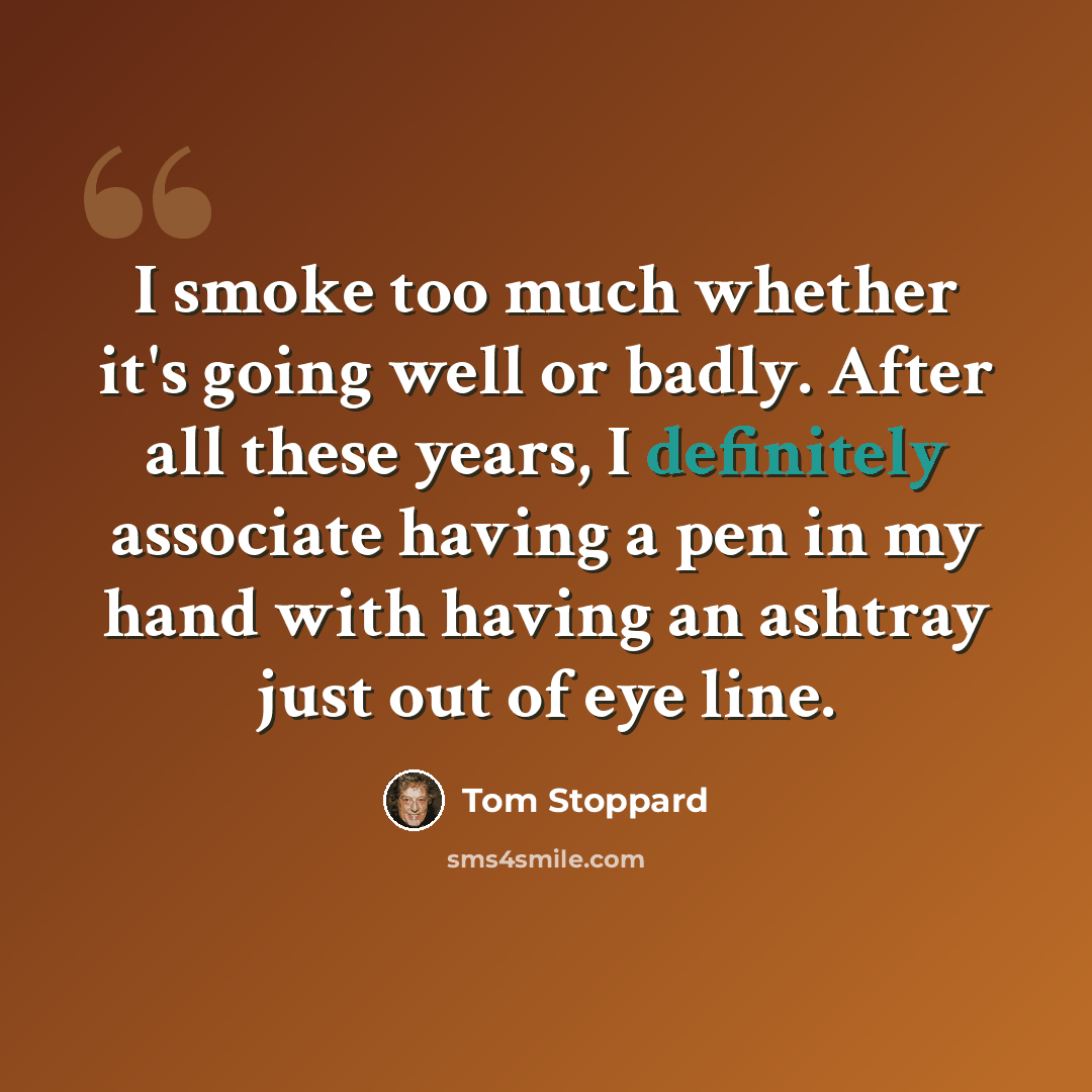 “I smoke too much whether it's going well or badly. After all these years, I definitely associate having a pen in my hand with having an ashtray just out of eye line.” quote by Tom Stoppard