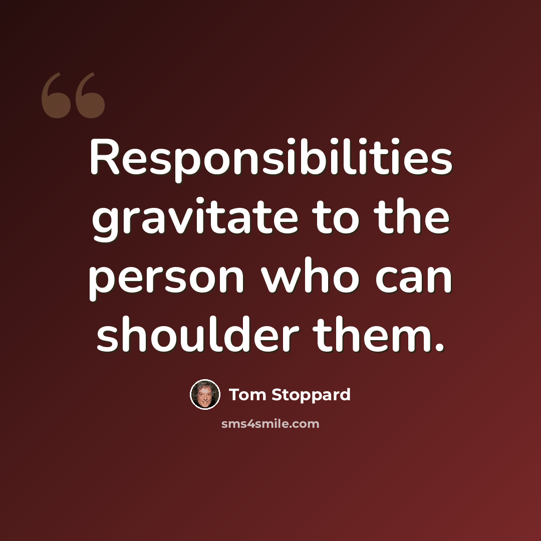 “Responsibilities gravitate to the person who can shoulder them.” quote by Tom Stoppard