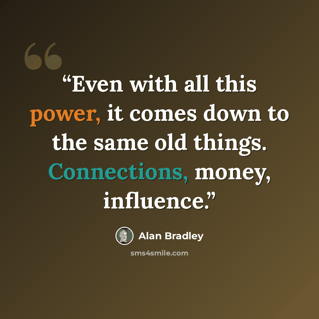 “Even with all this power, it comes down to the same old things. Connections, money, influence.” quote by Alan Bradley