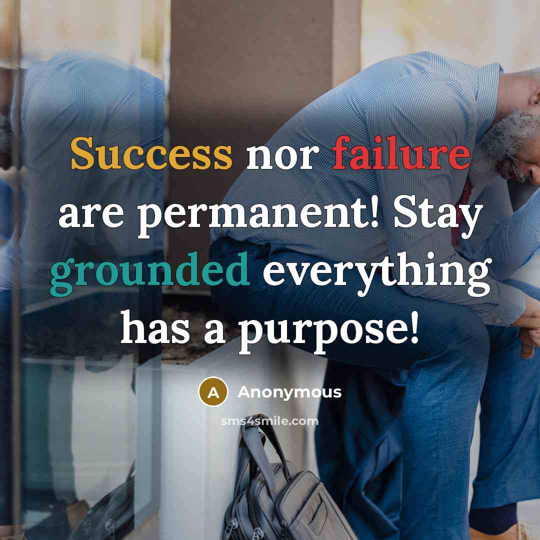 “Success nor failure are permanent! Stay grounded everything has a purpose!” quote by Anonymous