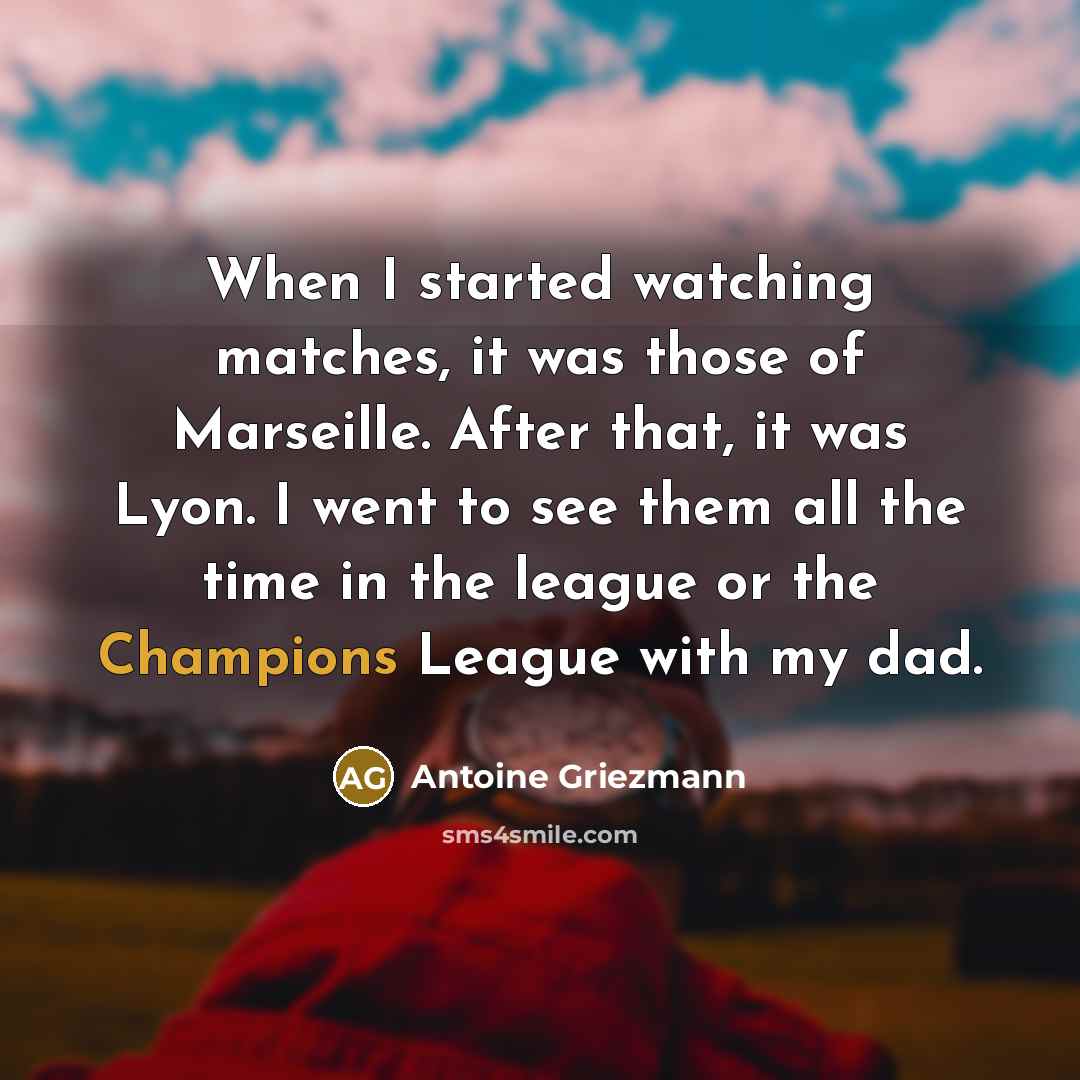 “When I started watching matches, it was those of Marseille. After that, it was Lyon. I went to see them all the time in the league or the Champions League with my dad.” quote by Antoine Griezmann