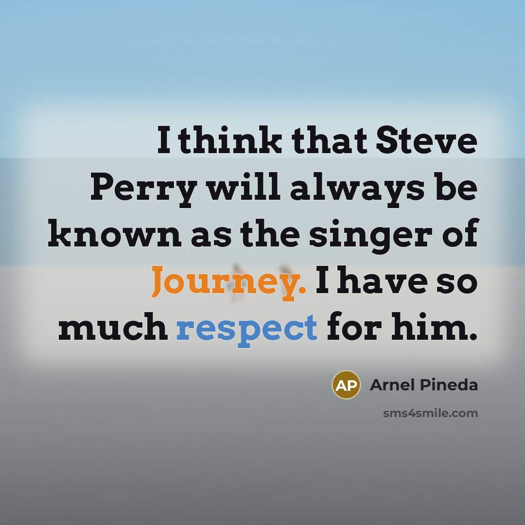 “I think that Steve Perry will always be known as the singer of Journey. I have so much respect for him.” quote by Arnel Pineda