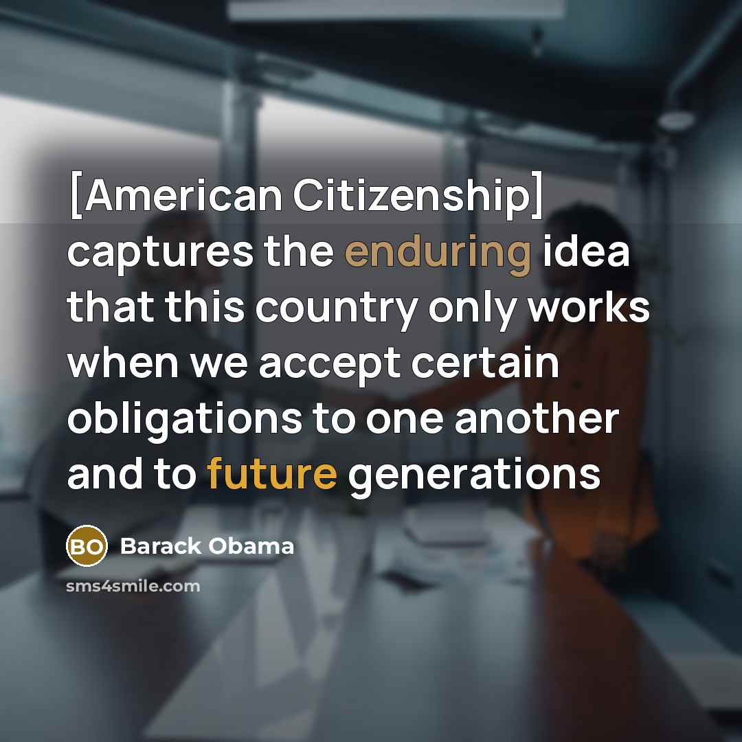 “[American Citizenship] captures the enduring idea that this country only works when we accept certain obligations to one another and to future generations” quote by Barack Obama