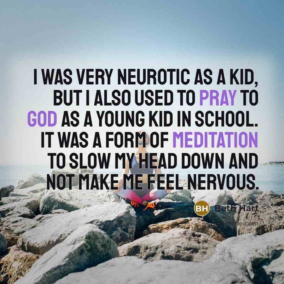 “I was very neurotic as a kid, but I also used to pray to God as a young kid in school. It was a form of meditation to slow my head down and not make me feel nervous.” quote by Beth Hart