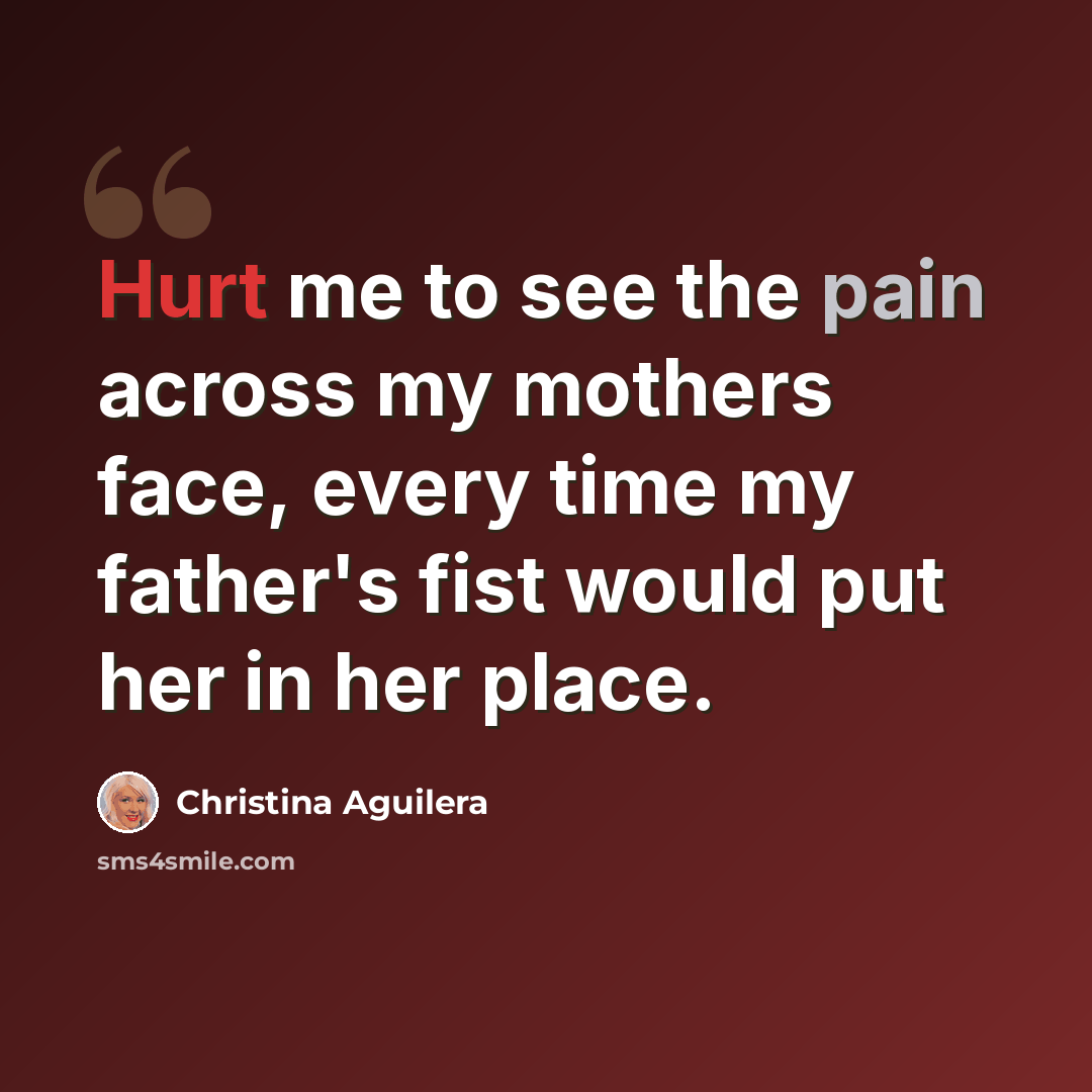 “Hurt me to see the pain across my mothers face, every time my father's fist would put her in her place.” quote by Christina Aguilera