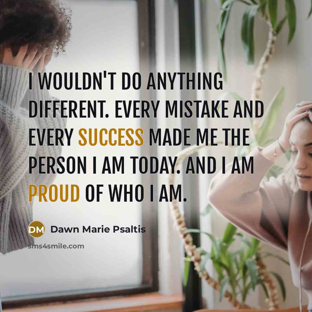 “I wouldn't do anything different. Every mistake and every success made me the person I am today. And I am proud of who I am.” quote by Dawn Marie Psaltis