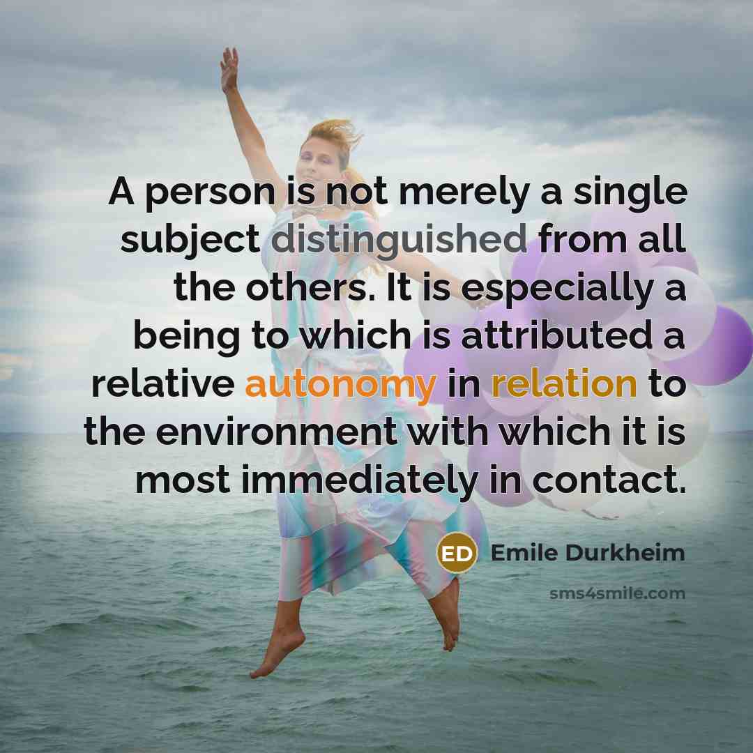 “A person is not merely a single subject distinguished from all the others. It is especially a being to which is attributed a relative autonomy in relation to the environment with which it is most immediately in contact.” quote by Emile Durkheim