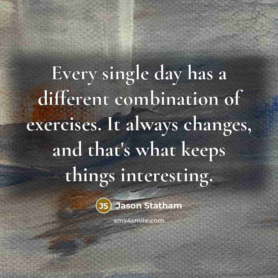 “Every single day has a different combination of exercises. It always changes, and that's what keeps things interesting.” quote by Jason Statham