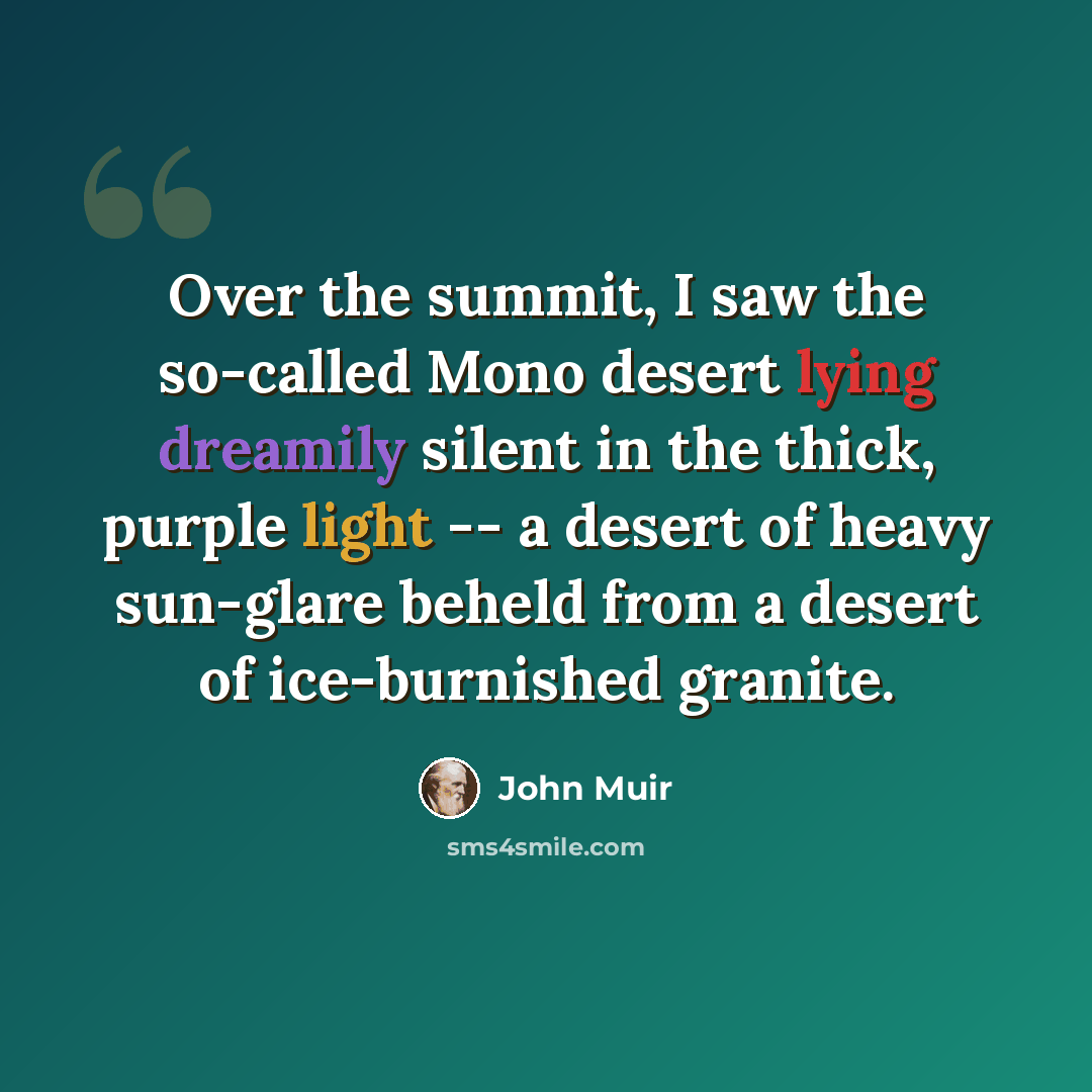 “Over the summit, I saw the so-called Mono desert lying dreamily silent in the thick, purple light -- a desert of heavy sun-glare beheld from a desert of ice-burnished granite.” quote by John Muir