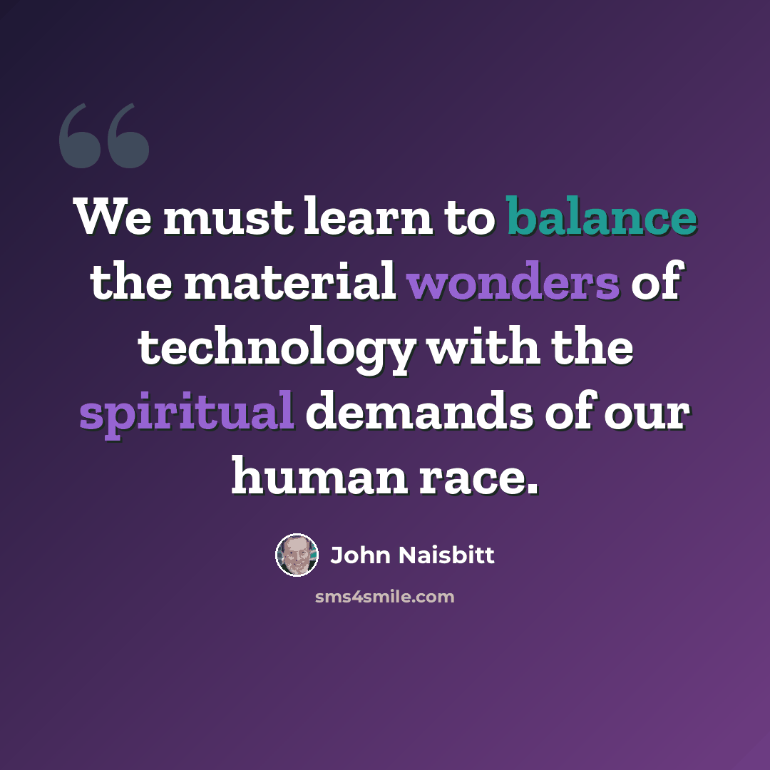 “We must learn to balance the material wonders of technology with the spiritual demands of our human race.” quote by John Naisbitt
