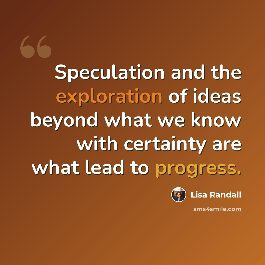 “Speculation and the exploration of ideas beyond what we know with certainty are what lead to progress.” quote by Lisa Randall