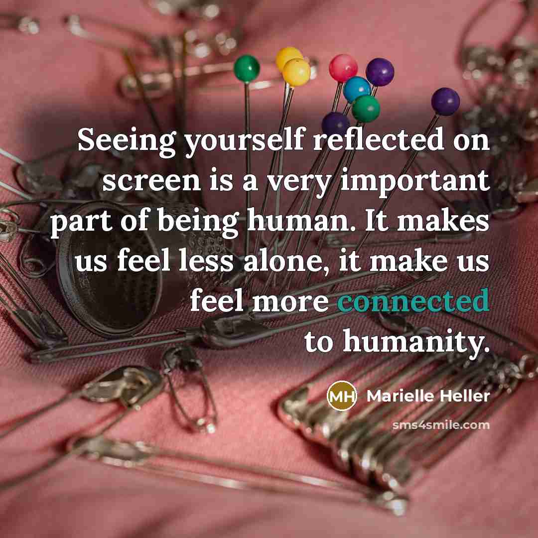“Seeing yourself reflected on screen is a very important part of being human. It makes us feel less alone, it make us feel more connected to humanity.” quote by Marielle Heller