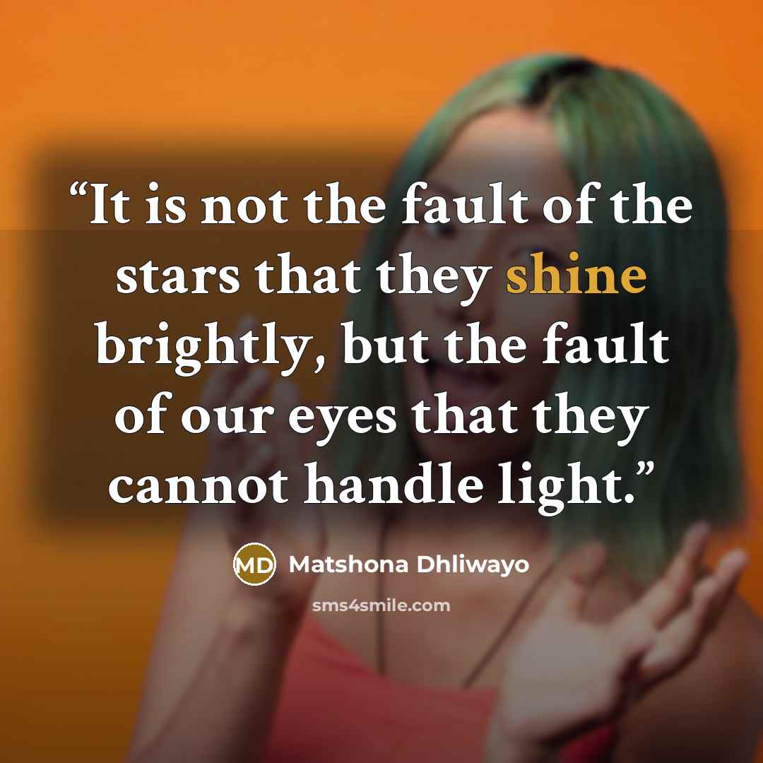 “It is not the fault of the stars that they shine brightly, but the fault of our eyes that they cannot handle light.” quote by Matshona Dhliwayo