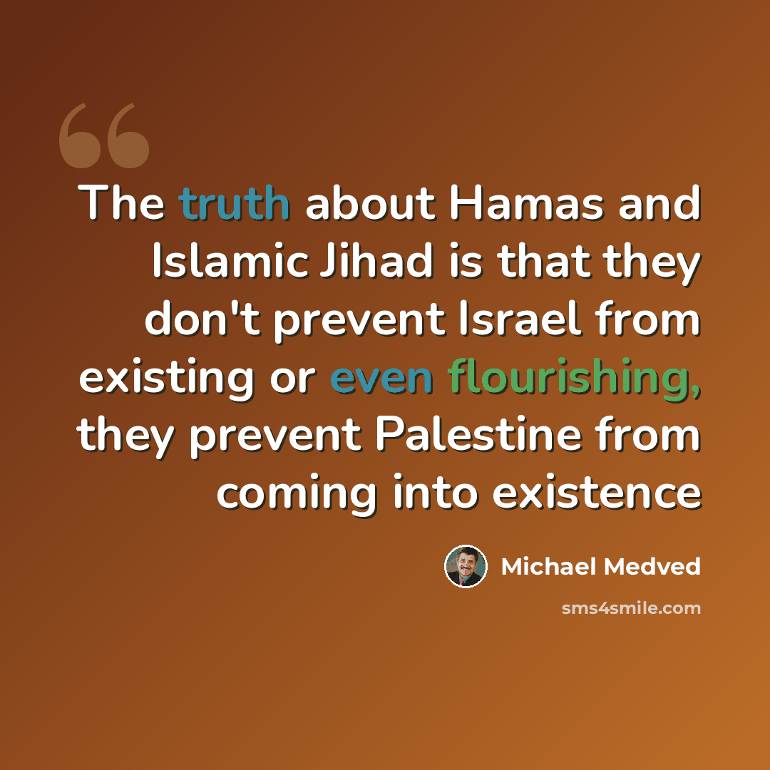 “The truth about Hamas and Islamic Jihad is that they don't prevent Israel from existing or even flourishing, they prevent Palestine from coming into existence” quote by Michael Medved