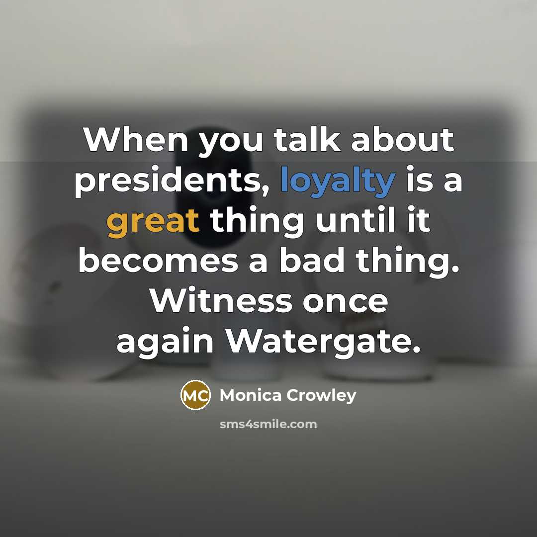 “When you talk about presidents, loyalty is a great thing until it becomes a bad thing. Witness once again Watergate.” quote by Monica Crowley