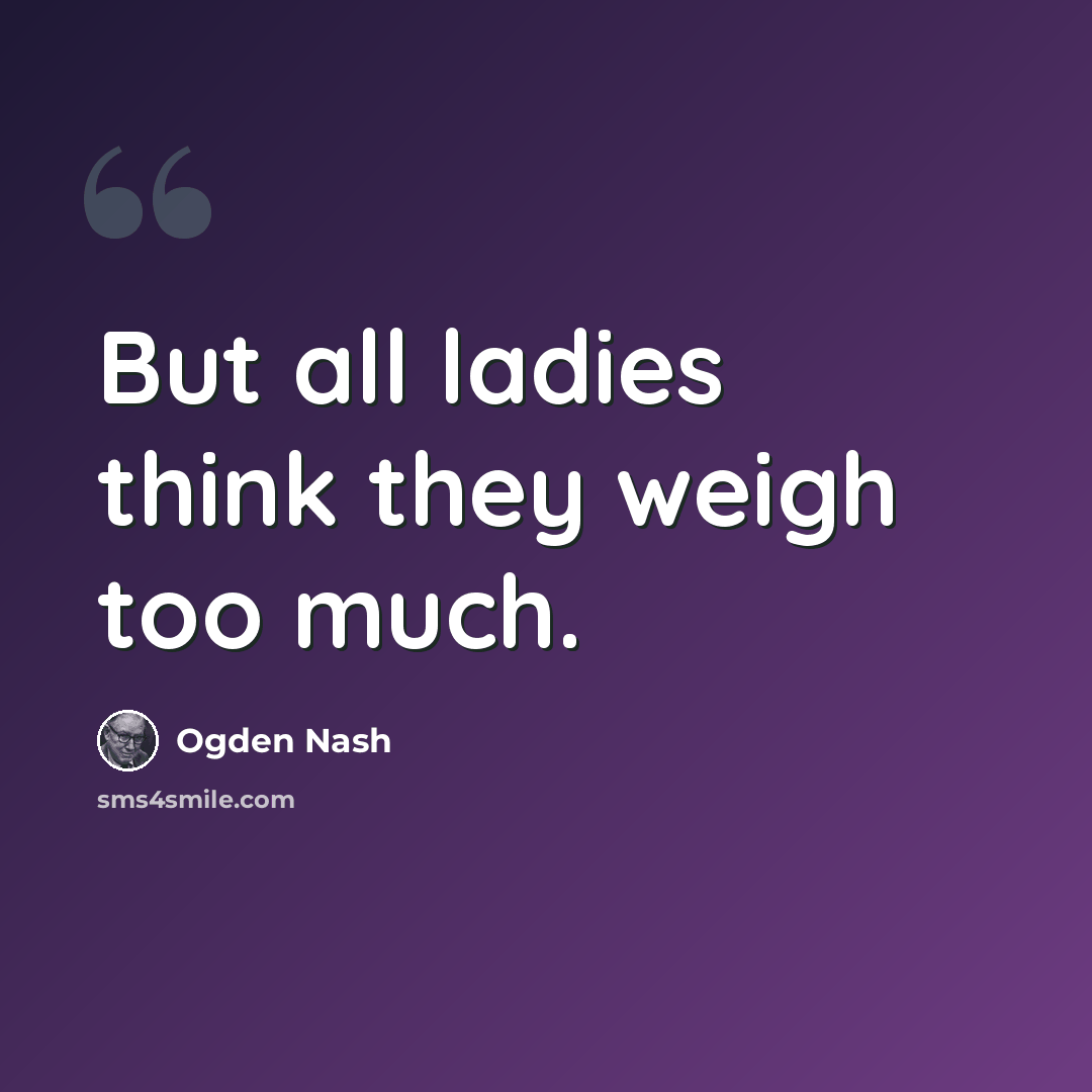 “But all ladies think they weigh too much.” quote by Ogden Nash