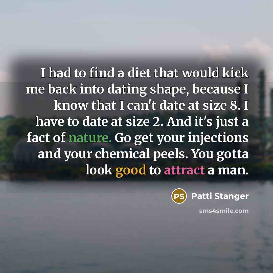 “I had to find a diet that would kick me back into dating shape, because I know that I can't date at size 8. I have to date at size 2. And it's just a fact of nature. Go get your injections and your chemical peels. You gotta look good to attract a man.” quote by Patti Stanger
